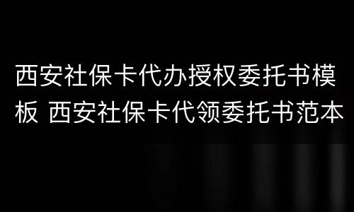 西安社保卡代办授权委托书模板 西安社保卡代领委托书范本