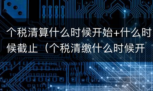 个税清算什么时候开始+什么时候截止（个税清缴什么时候开始）