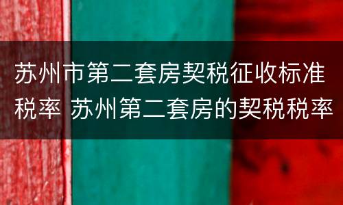 苏州市第二套房契税征收标准税率 苏州第二套房的契税税率