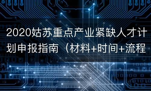 2020姑苏重点产业紧缺人才计划申报指南（材料+时间+流程+条件）