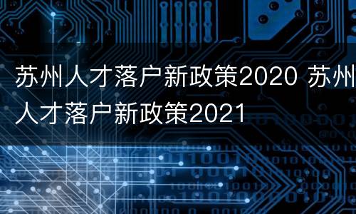 苏州人才落户新政策2020 苏州人才落户新政策2021