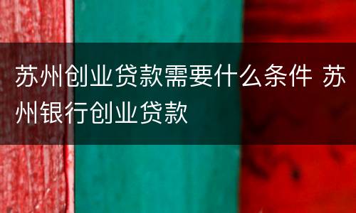 苏州创业贷款需要什么条件 苏州银行创业贷款