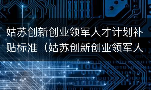 姑苏创新创业领军人才计划补贴标准（姑苏创新创业领军人才计划补贴标准是什么）