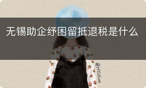 无锡助企纾困留抵退税是什么
