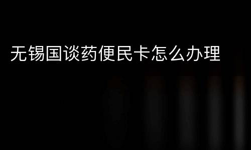 无锡国谈药便民卡怎么办理
