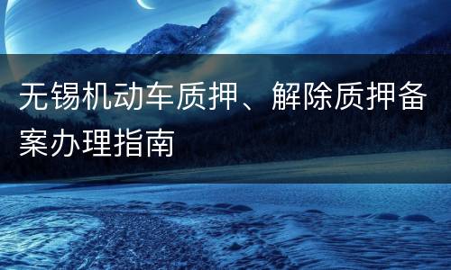 无锡机动车质押、解除质押备案办理指南