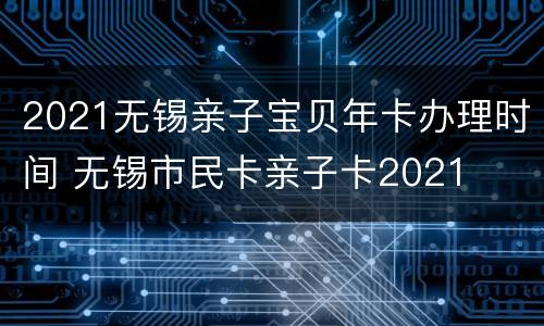 2021无锡亲子宝贝年卡办理时间 无锡市民卡亲子卡2021