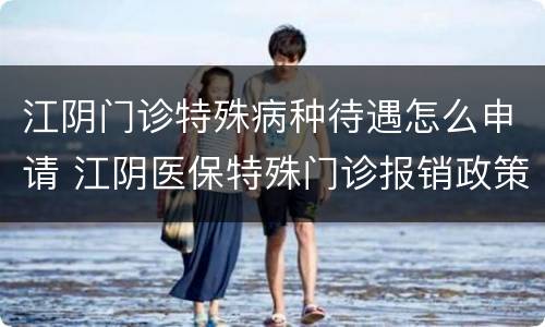 江阴门诊特殊病种待遇怎么申请 江阴医保特殊门诊报销政策