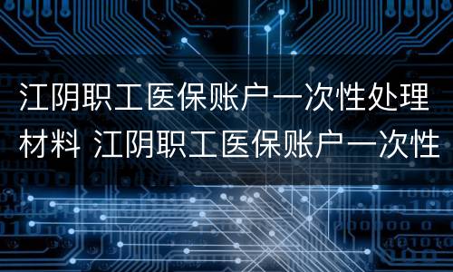 江阴职工医保账户一次性处理材料 江阴职工医保账户一次性处理材料有哪些