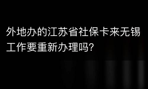 外地办的江苏省社保卡来无锡工作要重新办理吗？
