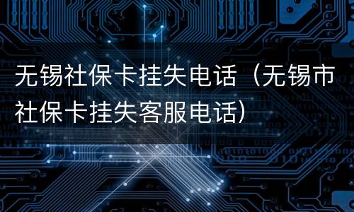无锡社保卡挂失电话（无锡市社保卡挂失客服电话）