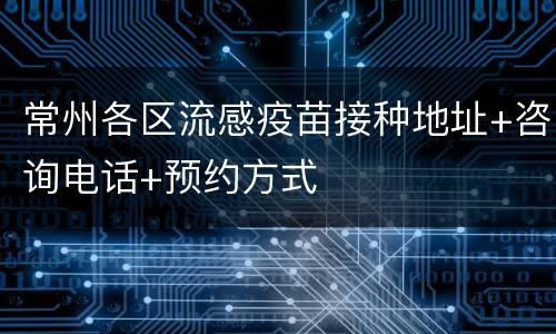 常州各区流感疫苗接种地址+咨询电话+预约方式