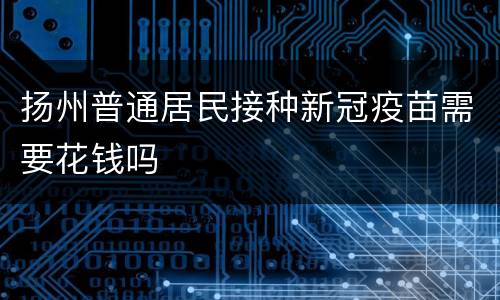 扬州普通居民接种新冠疫苗需要花钱吗