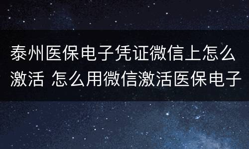 泰州医保电子凭证微信上怎么激活 怎么用微信激活医保电子凭证
