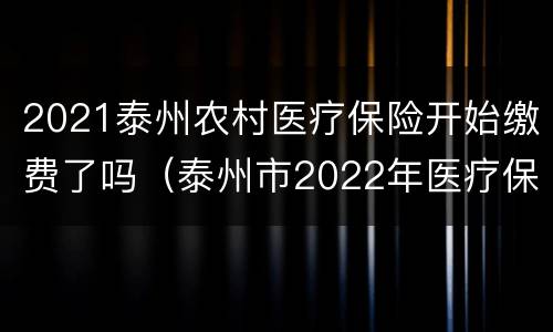 2021泰州农村医疗保险开始缴费了吗（泰州市2022年医疗保险缴费）