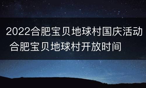 2022合肥宝贝地球村国庆活动 合肥宝贝地球村开放时间