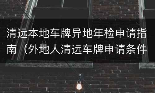 清远本地车牌异地年检申请指南（外地人清远车牌申请条件）