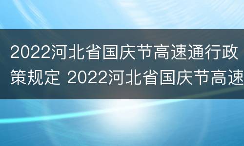2022河北省国庆节高速通行政策规定 2022河北省国庆节高速通行政策规定文件