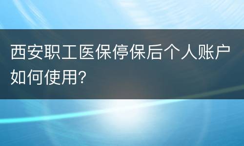 西安职工医保停保后个人账户如何使用？