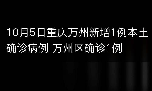 10月5日重庆万州新增1例本土确诊病例 万州区确诊1例