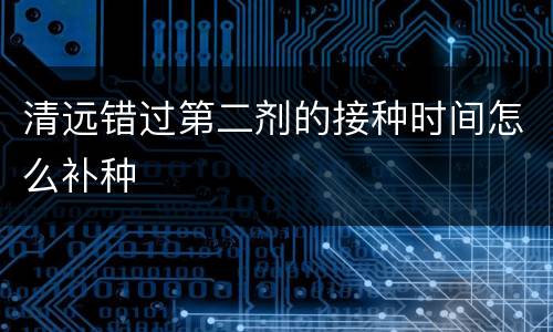 清远错过第二剂的接种时间怎么补种