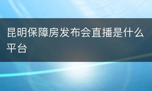 昆明保障房发布会直播是什么平台