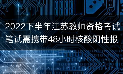 2022下半年江苏教师资格考试笔试需携带48小时核酸阴性报告