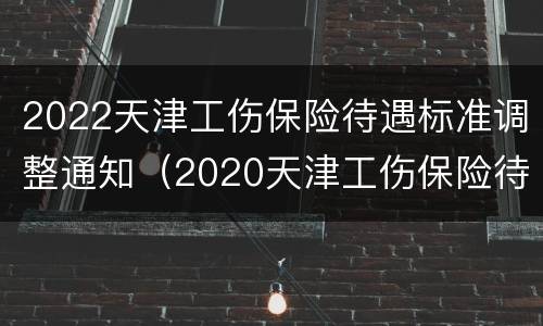 2022天津工伤保险待遇标准调整通知（2020天津工伤保险待遇标准）