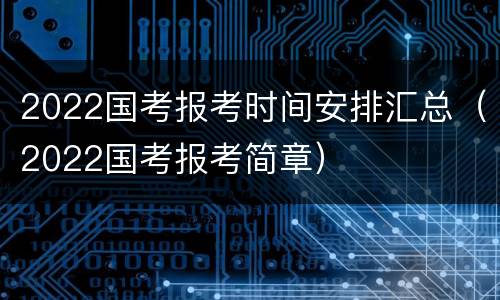 2022国考报考时间安排汇总（2022国考报考简章）