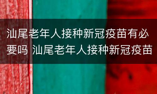 汕尾老年人接种新冠疫苗有必要吗 汕尾老年人接种新冠疫苗有必要吗