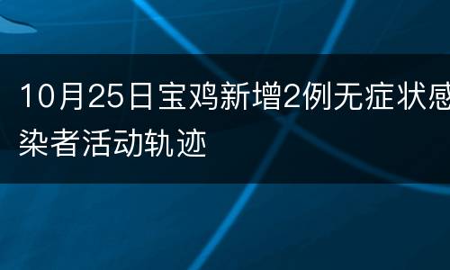 10月25日宝鸡新增2例无症状感染者活动轨迹