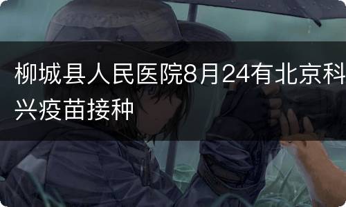 柳城县人民医院8月24有北京科兴疫苗接种
