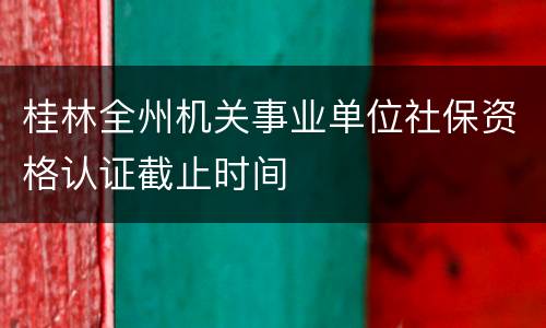 桂林全州机关事业单位社保资格认证截止时间