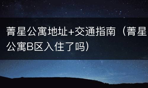 菁星公寓地址+交通指南（菁星公寓B区入住了吗）