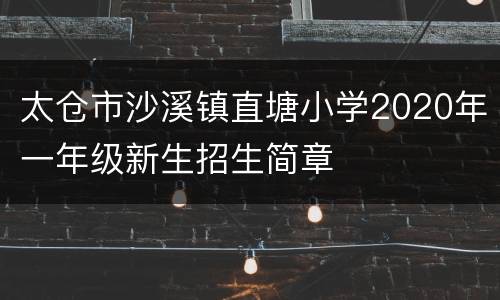 太仓市沙溪镇直塘小学2020年一年级新生招生简章