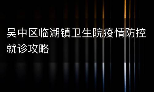 吴中区临湖镇卫生院疫情防控就诊攻略