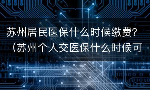 苏州居民医保什么时候缴费？（苏州个人交医保什么时候可以报销）