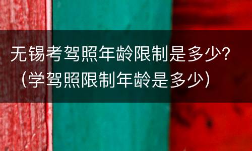 无锡考驾照年龄限制是多少？（学驾照限制年龄是多少）