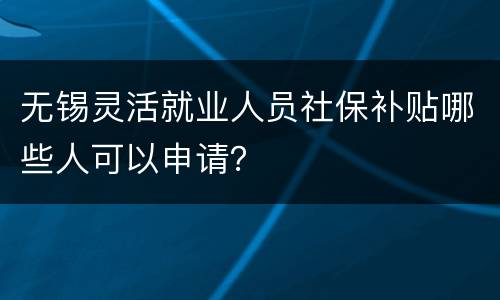 无锡灵活就业人员社保补贴哪些人可以申请？