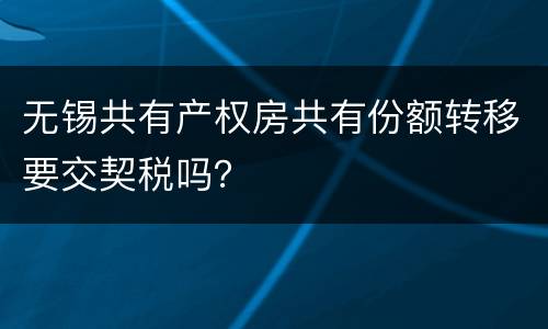无锡共有产权房共有份额转移要交契税吗？