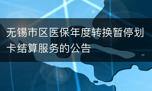 无锡市区医保年度转换暂停划卡结算服务的公告