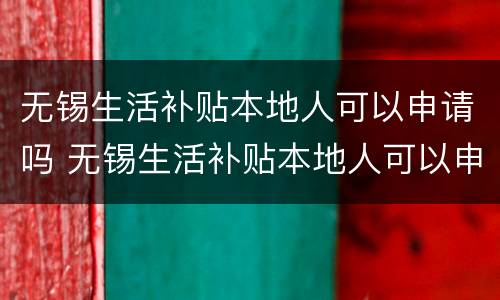 无锡生活补贴本地人可以申请吗 无锡生活补贴本地人可以申请吗知乎