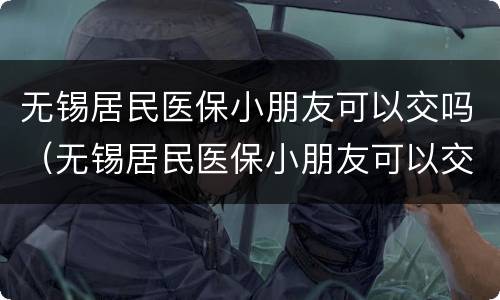 无锡居民医保小朋友可以交吗（无锡居民医保小朋友可以交吗现在）