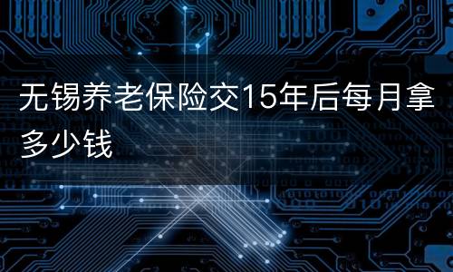 无锡养老保险交15年后每月拿多少钱