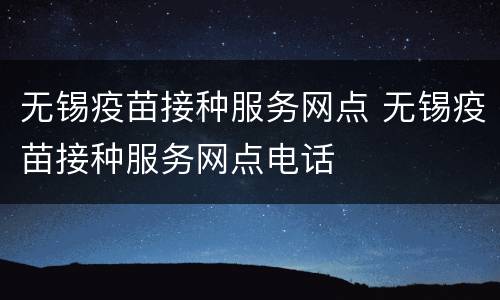无锡疫苗接种服务网点 无锡疫苗接种服务网点电话