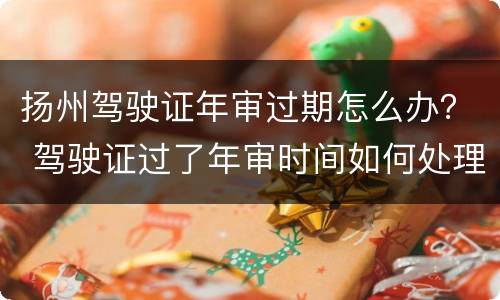 扬州驾驶证年审过期怎么办？ 驾驶证过了年审时间如何处理