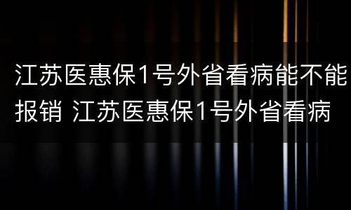 江苏医惠保1号外省看病能不能报销 江苏医惠保1号外省看病能不能报销