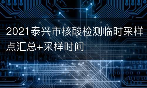 2021泰兴市核酸检测临时采样点汇总+采样时间