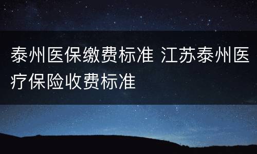 泰州医保缴费标准 江苏泰州医疗保险收费标准