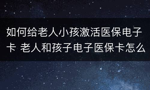 如何给老人小孩激活医保电子卡 老人和孩子电子医保卡怎么激活